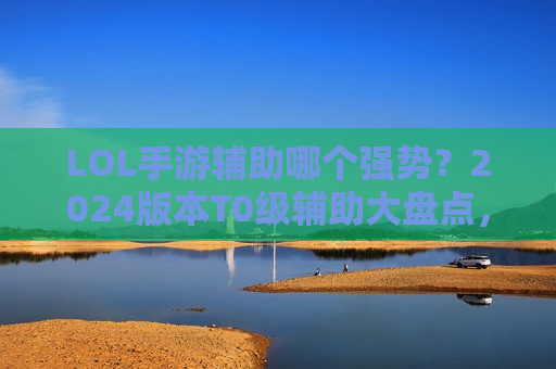 LOL手游辅助哪个强势？2024版本T0级辅助大盘点，Ban率与胜率双高，助你轻松上分！