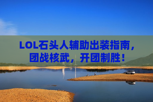 LOL石头人辅助出装指南，团战核武，开团制胜！