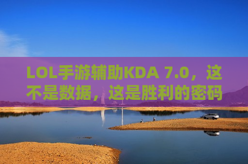 LOL手游辅助KDA 7.0，这不是数据，这是胜利的密码！
