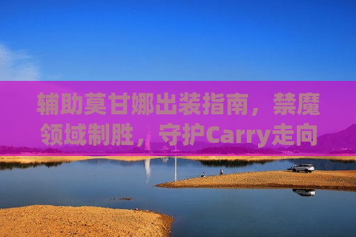 辅助莫甘娜出装指南，禁魔领域制胜，守护Carry走向胜利！