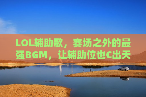 LOL辅助歌，赛场之外的最强BGM，让辅助位也C出天际！