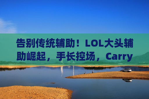 告别传统辅助！LOL大头辅助崛起，手长控场，Carry全场的新选择！