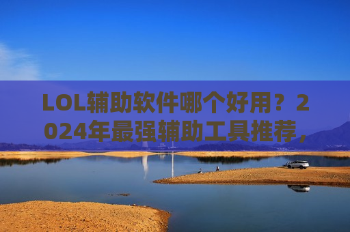 LOL辅助软件哪个好用？2024年最强辅助工具推荐，上分必备！