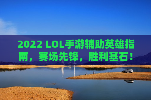 2022 LOL手游辅助英雄指南，赛场先锋，胜利基石！