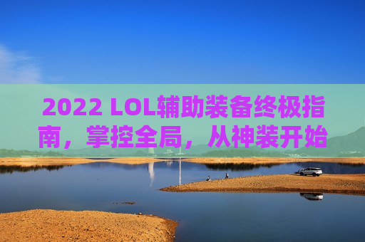 2022 LOL辅助装备终极指南，掌控全局，从神装开始！