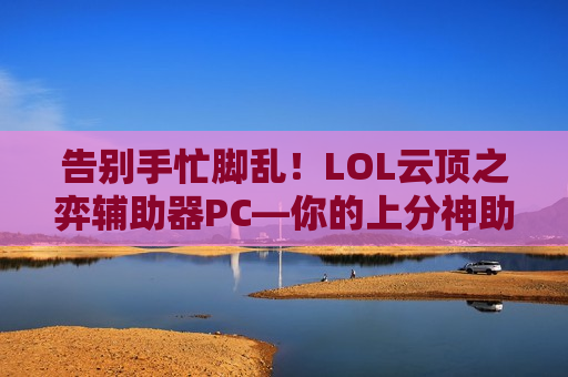 告别手忙脚乱！LOL云顶之弈辅助器PC—你的上分神助，轻松掌控棋局！