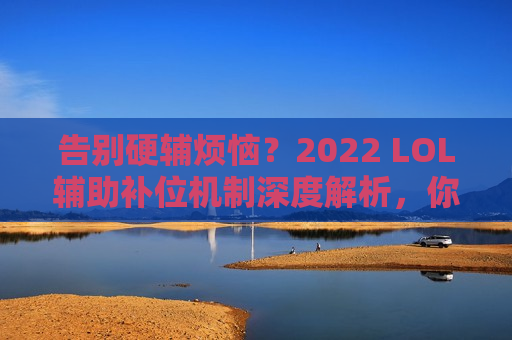 告别硬辅烦恼？2022 LOL辅助补位机制深度解析，你的上分救星来了！