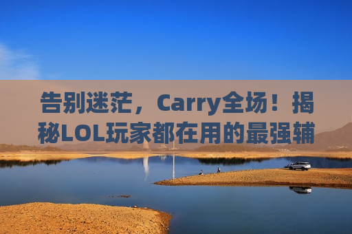 告别迷茫，Carry全场！揭秘LOL玩家都在用的最强辅助软件，让你轻松上分！