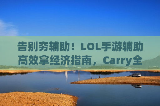 告别穷辅助！LOL手游辅助高效拿经济指南，Carry全场不是梦！