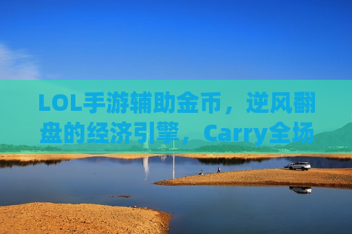 LOL手游辅助金币，逆风翻盘的经济引擎，Carry全场就靠它！