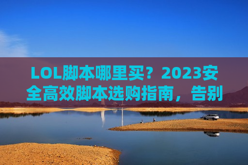 LOL脚本哪里买？2023安全高效脚本选购指南，告别菜鸟标签！