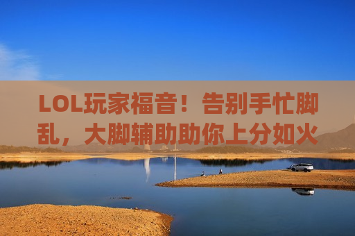 LOL玩家福音！告别手忙脚乱，大脚辅助助你上分如火箭，carry全场不是梦！