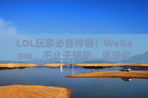 LOL玩家必备神器！WeGame，不止于辅助，更是你的上分好搭档！
