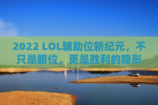 2022 LOL辅助位新纪元，不只是眼位，更是胜利的隐形引擎！