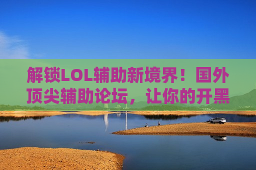 解锁LOL辅助新境界！国外顶尖辅助论坛，让你的开黑队友直呼神辅！