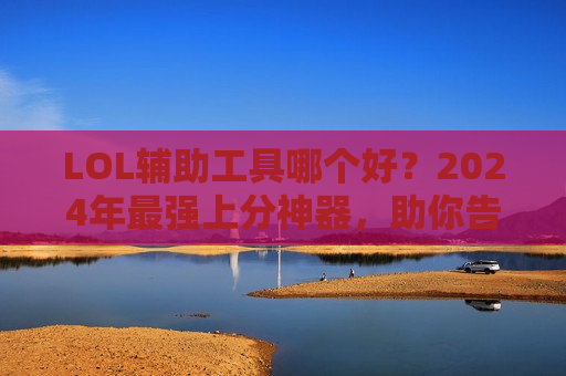 LOL辅助工具哪个好？2024年最强上分神器，助你告别瞎玩时代！