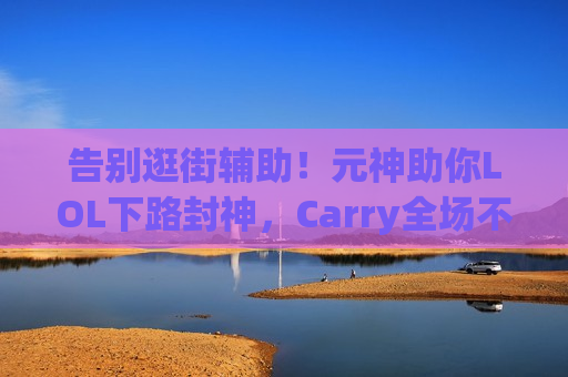 告别逛街辅助！元神助你LOL下路封神，Carry全场不是梦！