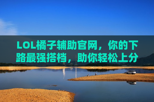 LOL橘子辅助官网，你的下路最强搭档，助你轻松上分！