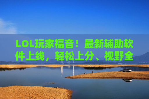 LOL玩家福音！最新辅助软件上线，轻松上分、视野全开，告别万年辅助位！
