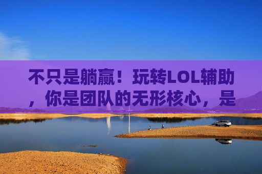 不只是躺赢！玩转LOL辅助，你是团队的无形核心，是胜利的隐形推手！