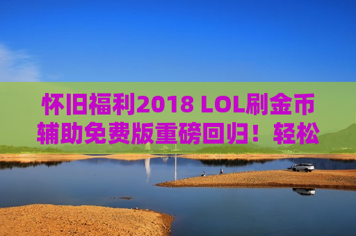 怀旧福利2018 LOL刷金币辅助免费版重磅回归！轻松攒够英雄皮肤，告别无脑刷！