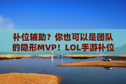 补位辅助？你也可以是团队的隐形MVP！LOL手游补位辅助上分指南