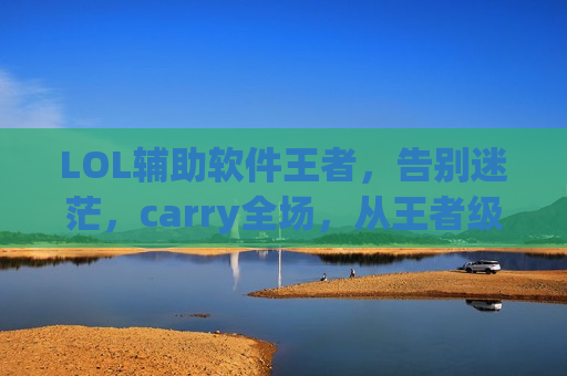 LOL辅助软件王者，告别迷茫，carry全场，从王者级助手开始！