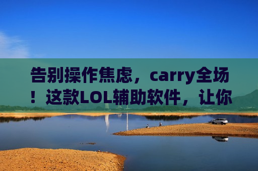 告别操作焦虑，carry全场！这款LOL辅助软件，让你轻松上分！
