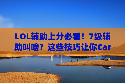 LOL辅助上分必看！7级辅助叫啥？这些技巧让你Carry全场！