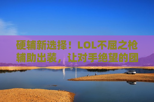 硬辅新选择!LOL不屈之枪辅助出装,让对手绝望的团队壁垒与先手利器! 硬辅新选择!LOL不屈之枪辅助出装,让对手绝望的团队壁垒与先手利器!