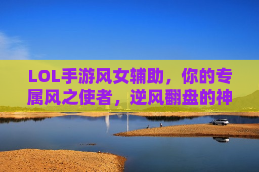 LOL手游风女辅助，你的专属风之使者，逆风翻盘的神级队友！