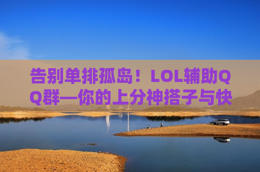 告别单排孤岛！LOL辅助QQ群—你的上分神搭子与快乐老家，速来集合！