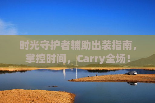时光守护者辅助出装指南，掌控时间，Carry全场！