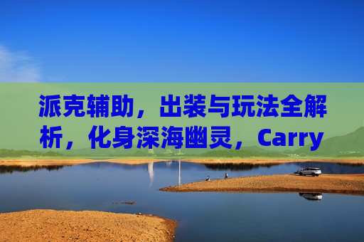 派克辅助，出装与玩法全解析，化身深海幽灵，Carry全场不是梦！