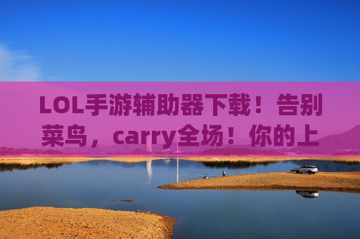 LOL手游辅助器下载！告别菜鸟，carry全场！你的上分神器已上线！