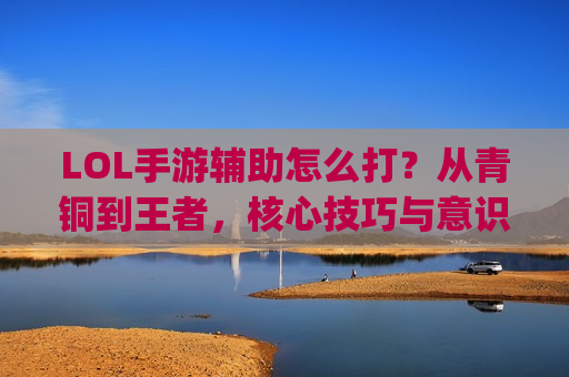 LOL手游辅助怎么打？从青铜到王者，核心技巧与意识全解析，带你Carry全场！