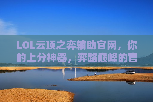 LOL云顶之弈辅助官网，你的上分神器，弈路巅峰的官方指引！