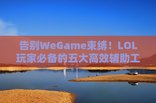 告别WeGame束缚！LOL玩家必备的五大高效辅助工具，让你的上分之路如虎添翼！