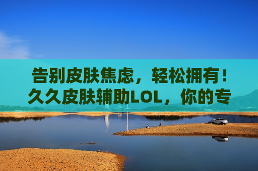 告别皮肤焦虑，轻松拥有！久久皮肤辅助LOL，你的专属英雄战袍管家！